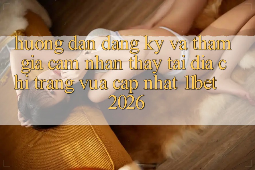 Hướng Dẫn Đăng Ký Và Tham Gia Cảm nhận thấy Tại Địa chỉ trang Vừa cập nhật 11bet 2026