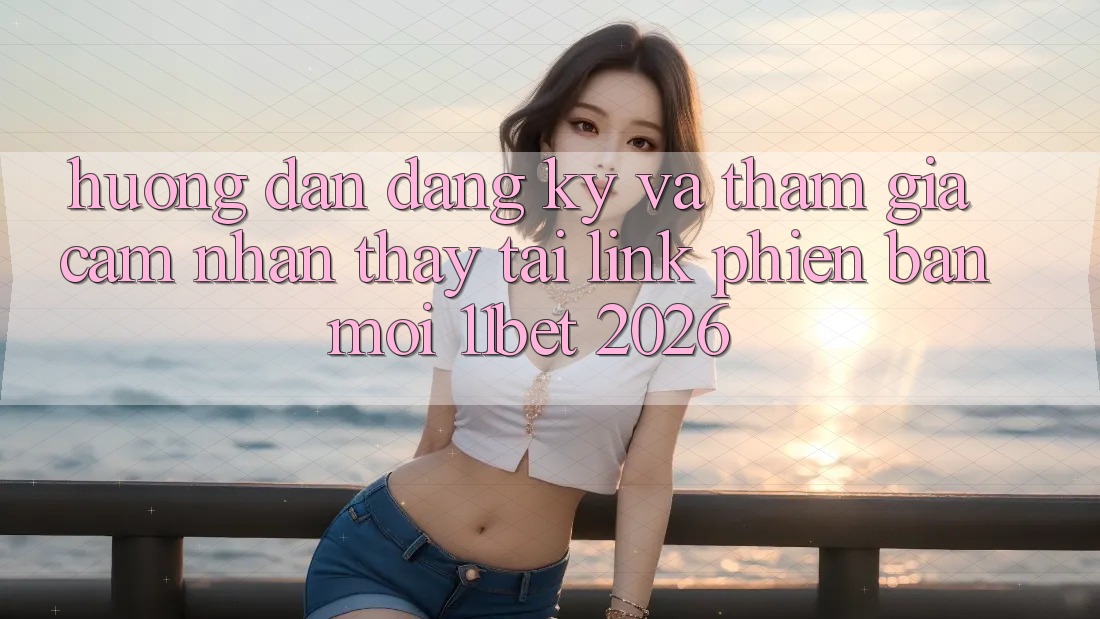 Hướng Dẫn Đăng Ký Và Tham Gia Cảm nhận thấy Tại Link Phiên bản mới 11bet 2026