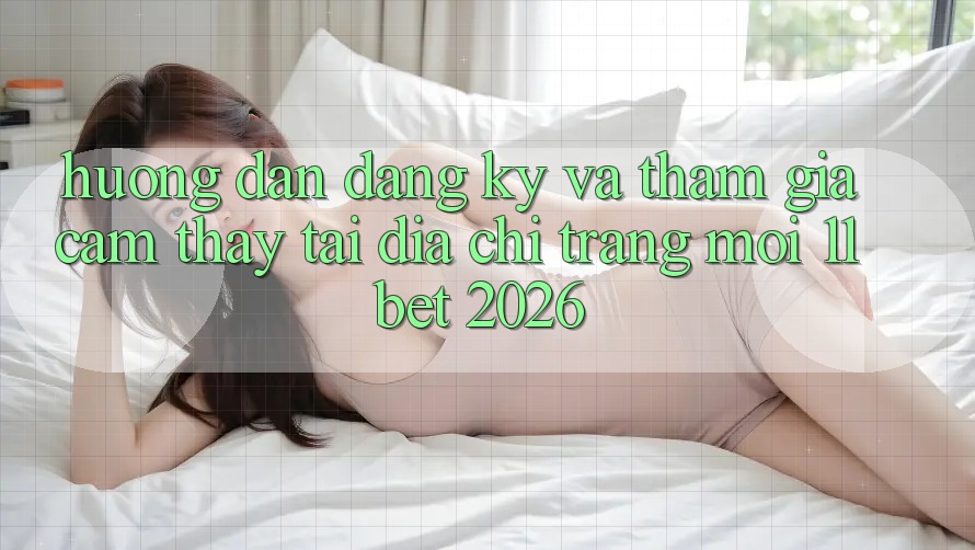 Hướng Dẫn Đăng Ký Và Tham Gia Cảm thấy Tại Địa chỉ trang Mới 11bet 2026