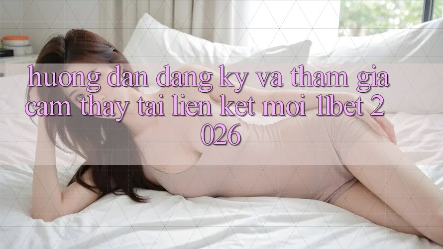 Hướng Dẫn Đăng Ký Và Tham Gia Cảm thấy Tại Liên kết Mới 11bet 2026