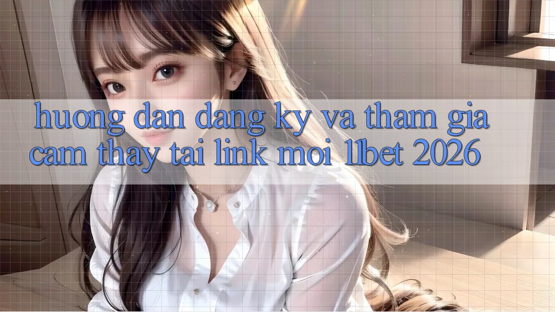 Hướng Dẫn Đăng Ký Và Tham Gia Cảm thấy Tại Link Mới 11bet 2026