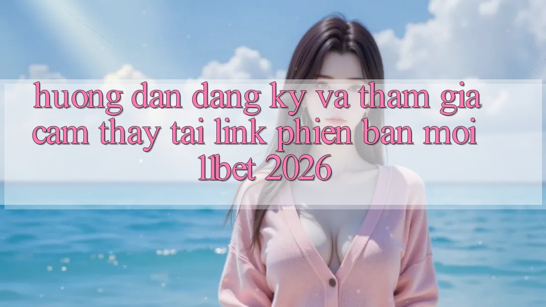 Hướng Dẫn Đăng Ký Và Tham Gia Cảm thấy Tại Link Phiên bản mới 11bet 2026