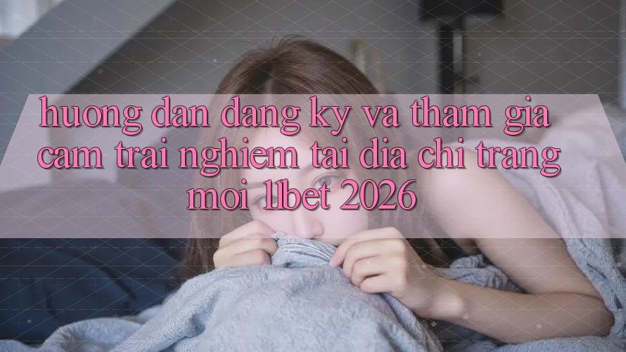 Hướng Dẫn Đăng Ký Và Tham Gia Cảm trải nghiệm Tại Địa chỉ trang Mới 11bet 2026 Hướng Dẫn Đăng Ký Và Tham Gia Cảm trải nghiệm Tại Địa chỉ trang Mới 11bet 2026