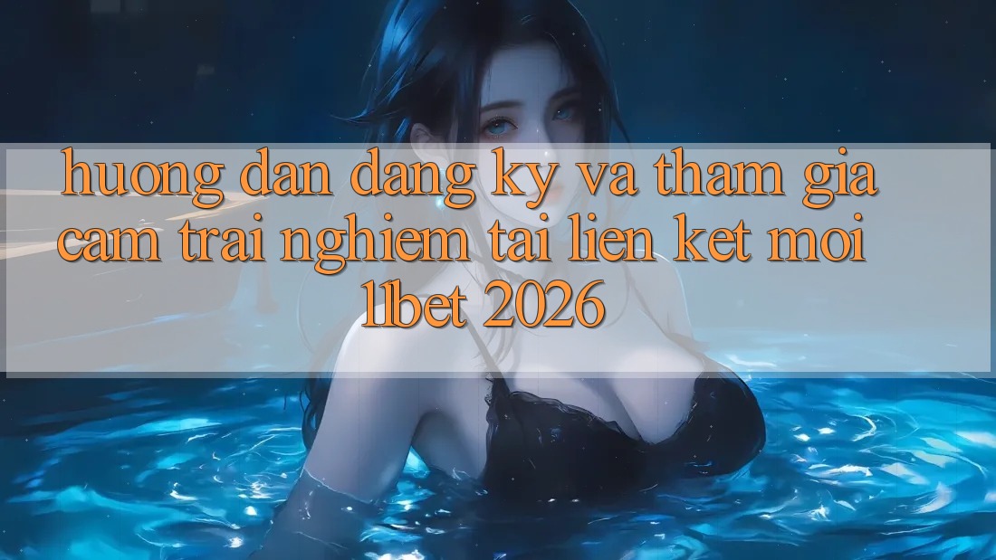 Hướng Dẫn Đăng Ký Và Tham Gia Cảm trải nghiệm Tại Liên kết Mới 11bet 2026