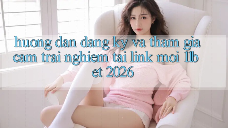 Hướng Dẫn Đăng Ký Và Tham Gia Cảm trải nghiệm Tại Link Mới 11bet 2026