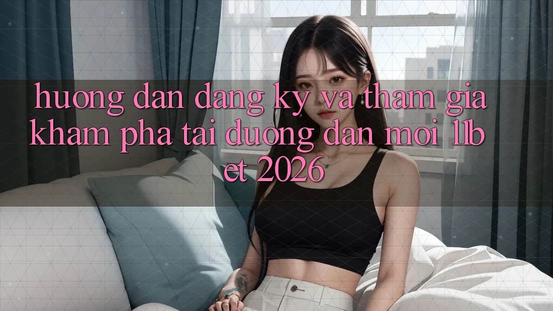 Hướng Dẫn Đăng Ký Và Tham Gia Khám phá Tại Đường dẫn Mới 11bet 2026