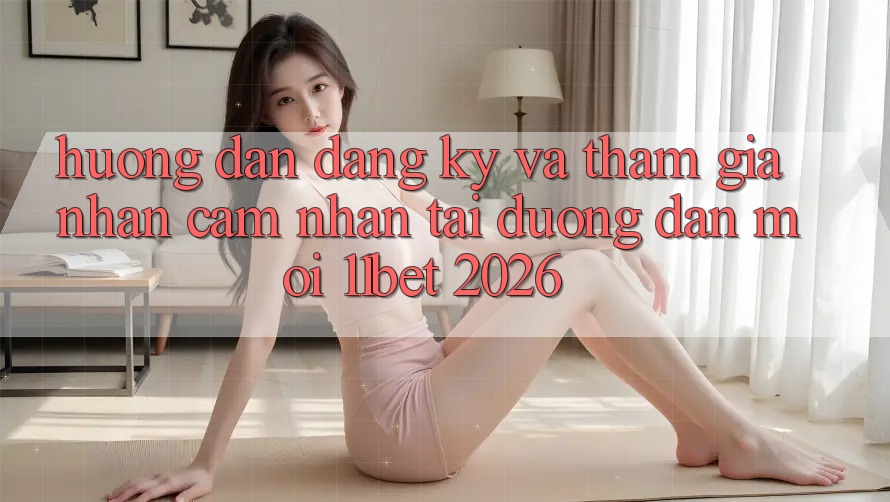 Hướng Dẫn Đăng Ký Và Tham Gia Nhận cảm nhận Tại Đường dẫn Mới 11bet 2026