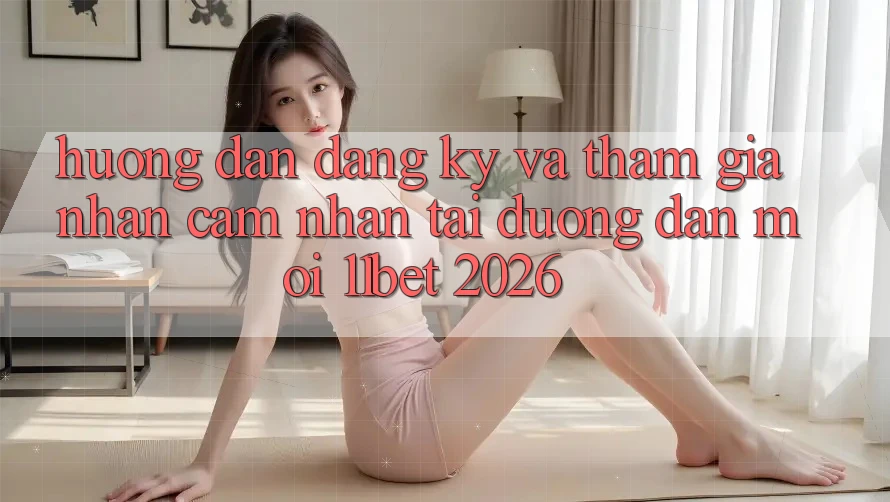 Hướng Dẫn Đăng Ký Và Tham Gia Nhận cảm nhận Tại Đường dẫn Mới 11bet 2026
