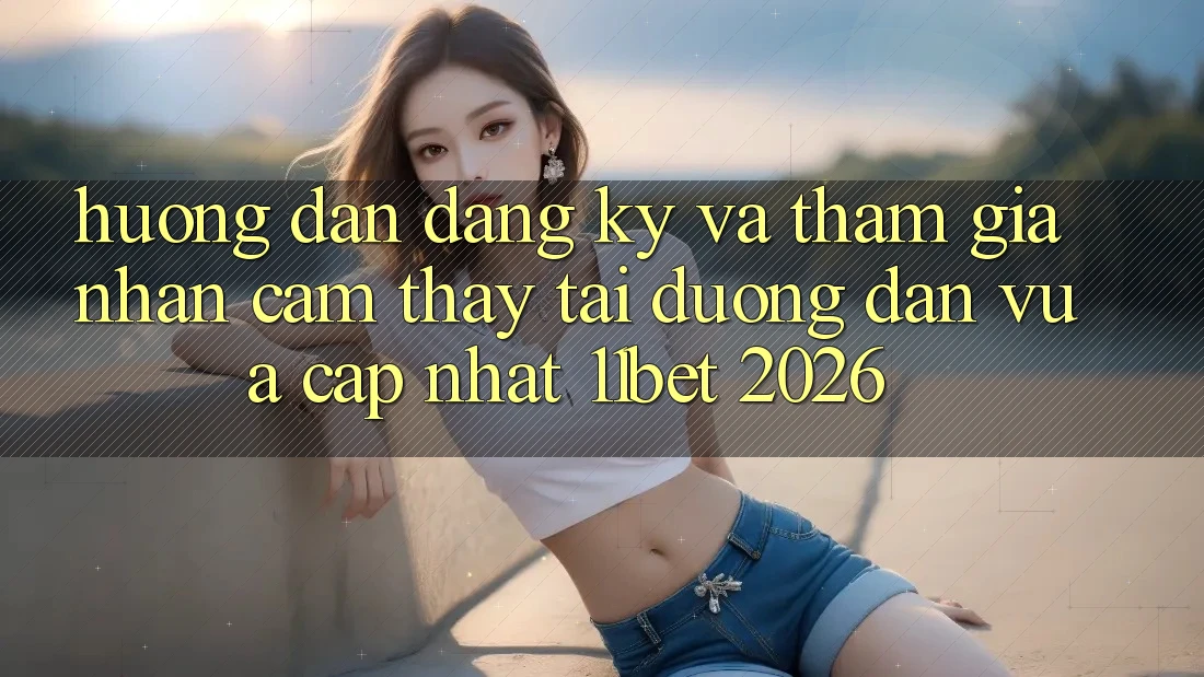 Hướng Dẫn Đăng Ký Và Tham Gia Nhận cảm thấy Tại Đường dẫn Vừa cập nhật 11bet 2026
