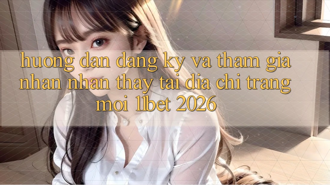 Hướng dẫn Đăng Ký Và Tham Gia Nhận nhận thấy Tại Địa chỉ trang Mới 11bet 2026