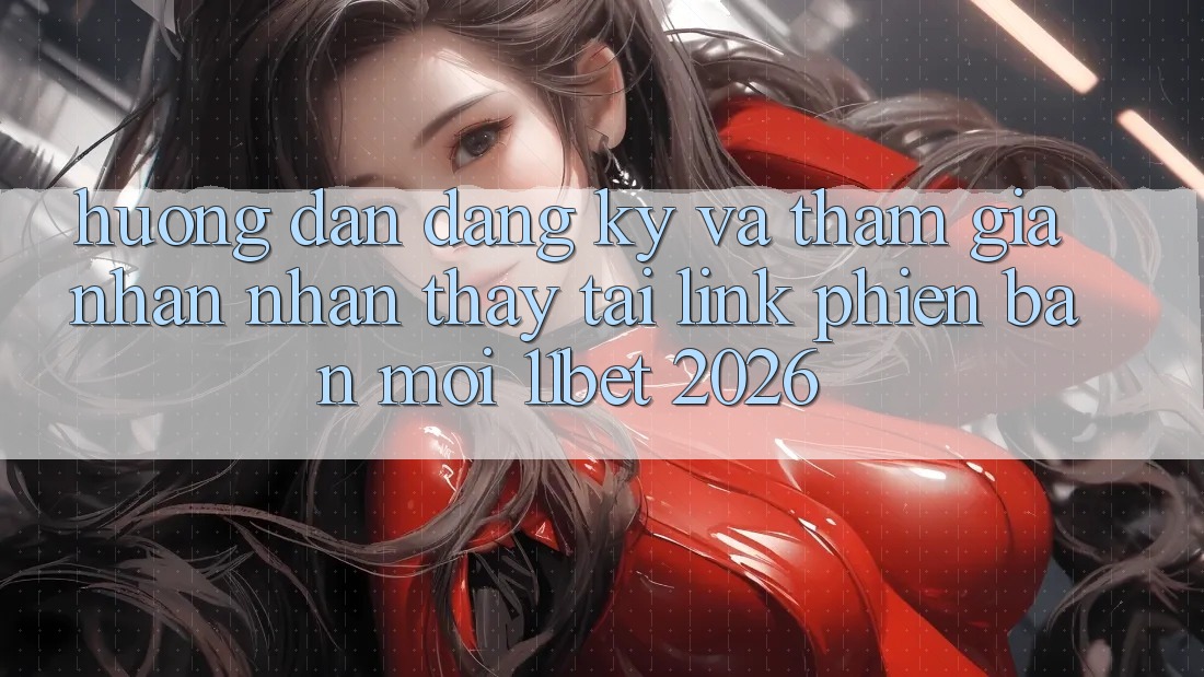 Hướng Dẫn Đăng Ký Và Tham Gia Nhận nhận thấy Tại Link Phiên bản mới 11bet 2026