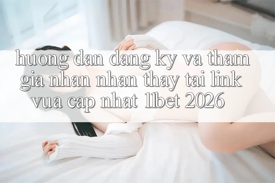 Hướng Dẫn Đăng Ký Và Tham Gia Nhận nhận thấy Tại Link Vừa cập nhật 11bet 2026