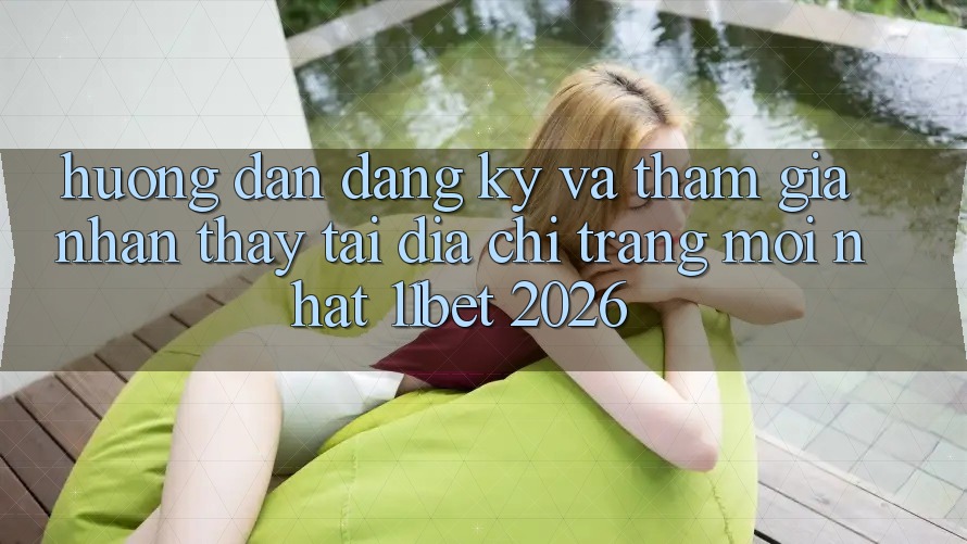 Hướng dẫn Đăng Ký Và Tham Gia Nhận thấy Tại Địa chỉ trang Mới nhất 11bet 2026
