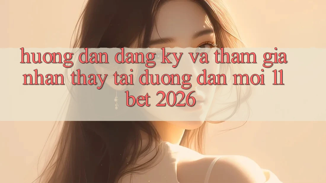 Hướng Dẫn Đăng Ký Và Tham Gia Nhận thấy Tại Đường dẫn Mới 11bet 2026