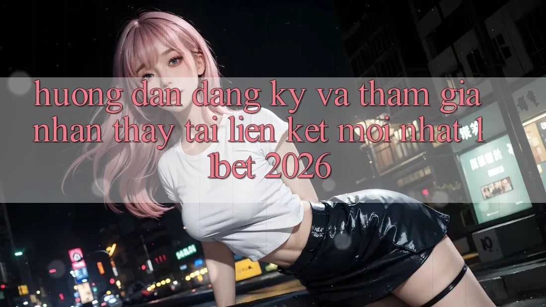 Hướng Dẫn Đăng Ký Và Tham Gia Nhận thấy Tại Liên kết Mới nhất 11bet 2026