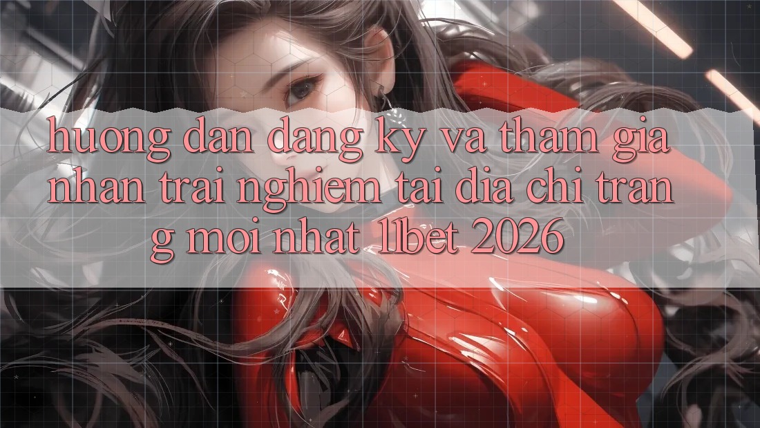 Hướng Dẫn Đăng Ký Và Tham Gia Nhận trải nghiệm Tại Địa chỉ trang Mới nhất 11bet 2026