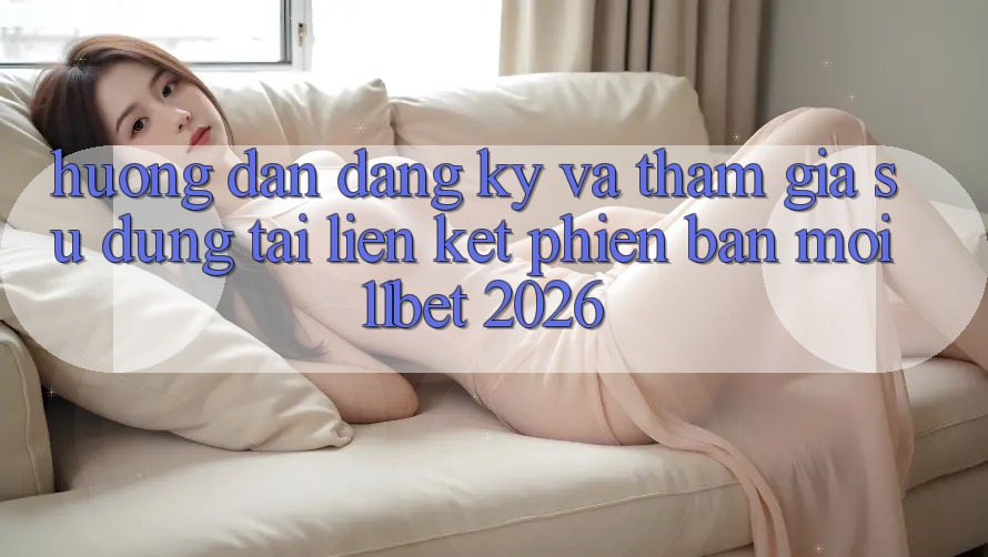 Hướng Dẫn Đăng Ký Và Tham Gia Sử dụng Tại Liên kết Phiên bản mới 11bet 2026