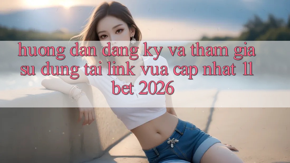 Hướng Dẫn Đăng Ký Và Tham Gia Sử dụng Tại Link Vừa cập nhật 11bet 2026