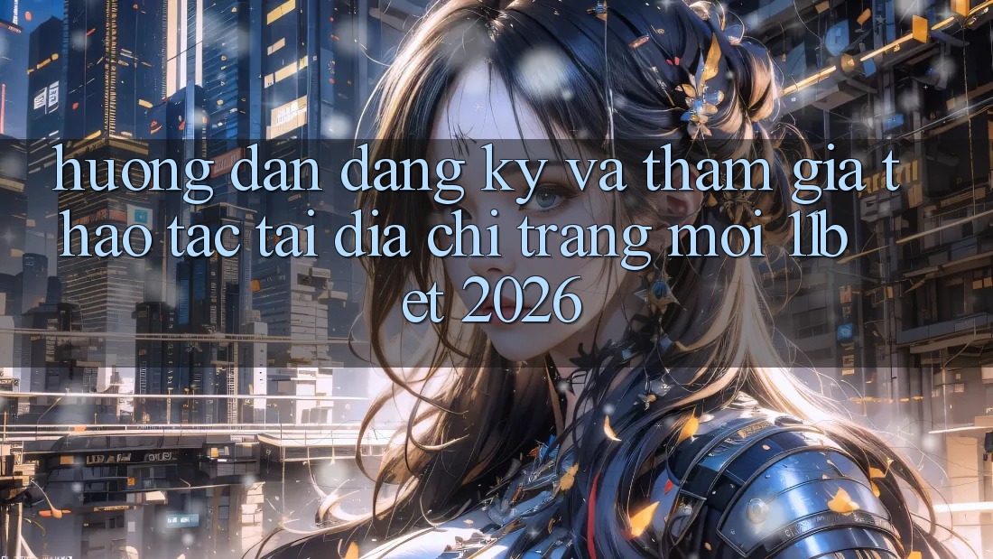 Hướng Dẫn Đăng Ký Và Tham Gia Thao tác Tại Địa chỉ trang Mới 11bet 2026