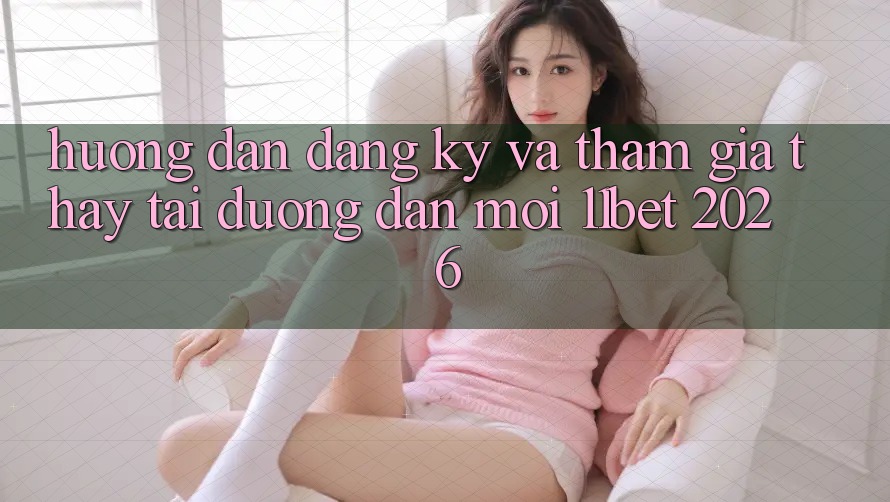 Hướng Dẫn Đăng Ký Và Tham Gia Thấy Tại Đường dẫn Mới 11bet 2026