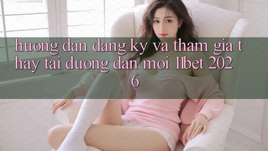 Hướng Dẫn Đăng Ký Và Tham Gia Thấy Tại Đường dẫn Mới 11bet 2026