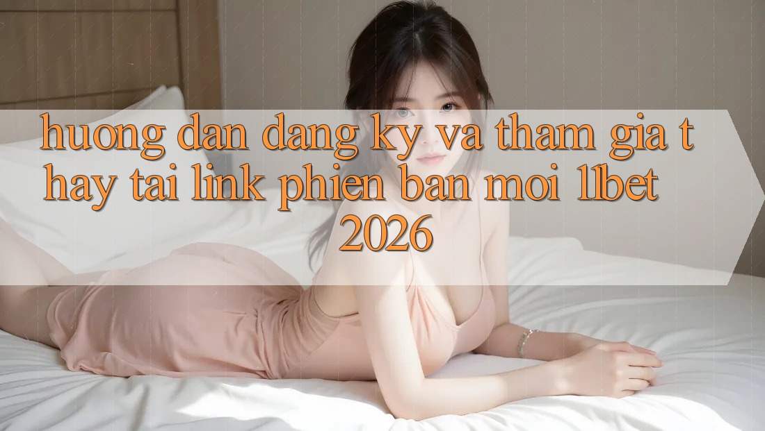 Hướng Dẫn Đăng Ký Và Tham Gia Thấy Tại Link Phiên bản mới 11bet 2026 Hướng Dẫn Đăng Ký Và Tham Gia Thấy Tại Link Phiên bản mới 11bet 2026