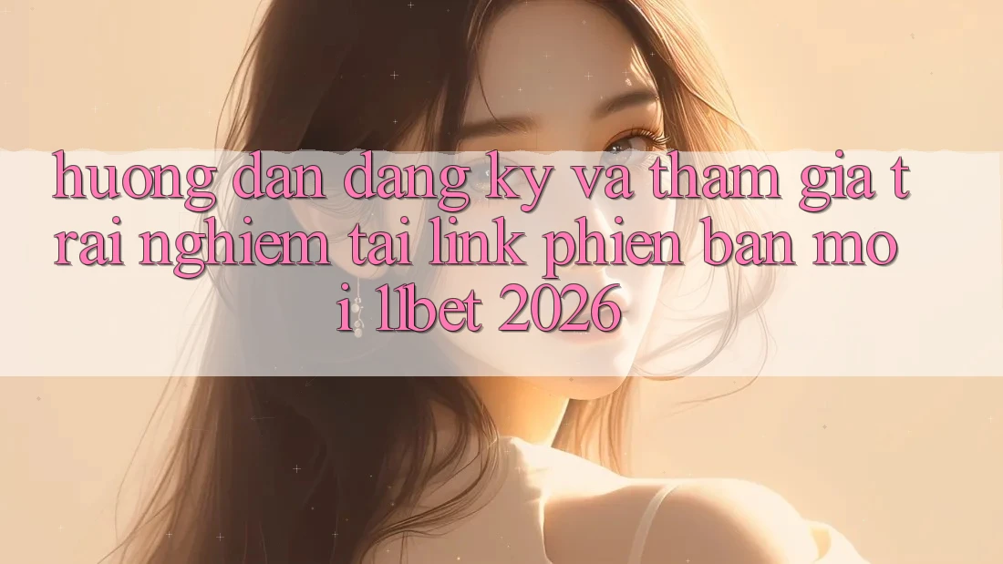 Hướng Dẫn Đăng Ký Và Tham Gia Trải Nghiệm Tại Link Phiên bản mới 11bet 2026