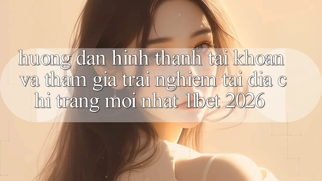 Hướng Dẫn Hình thành tài khoản Và Tham Gia Trải Nghiệm Tại Địa chỉ trang Mới nhất 11bet 2026 Hướng Dẫn Hình thành tài khoản Và Tham Gia Trải Nghiệm Tại Địa chỉ trang Mới nhất 11bet 2026