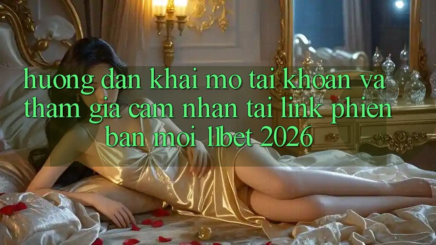 Hướng Dẫn Khai mở tài khoản Và Tham Gia Cảm nhận Tại Link Phiên bản mới 11bet 2026