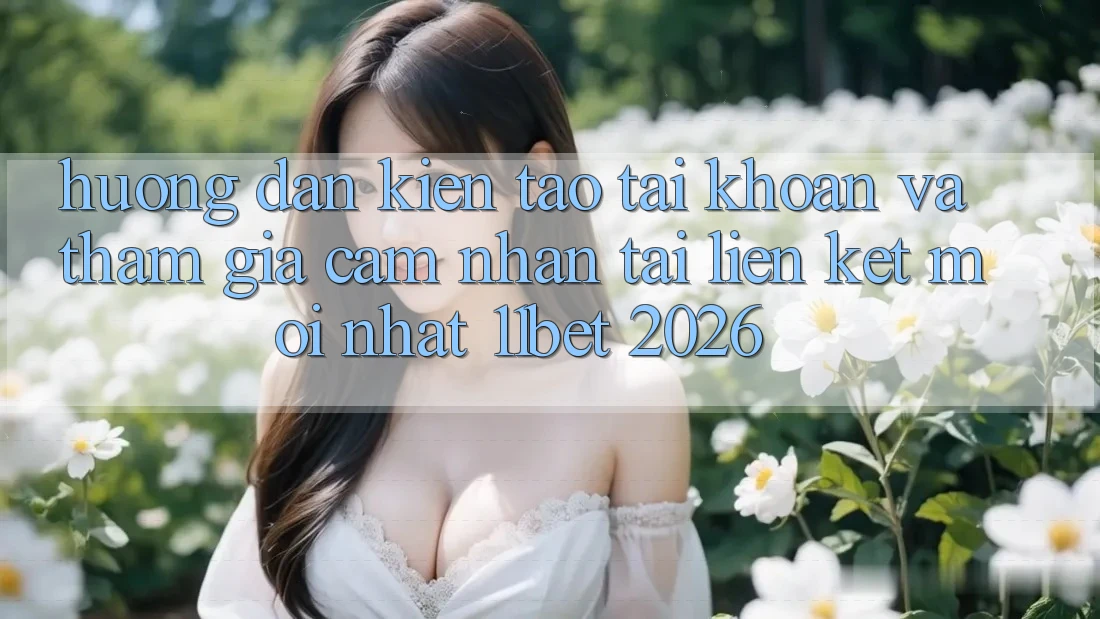 Hướng dẫn Kiến tạo tài khoản Và Tham Gia Cảm nhận Tại Liên kết Mới nhất 11bet 2026