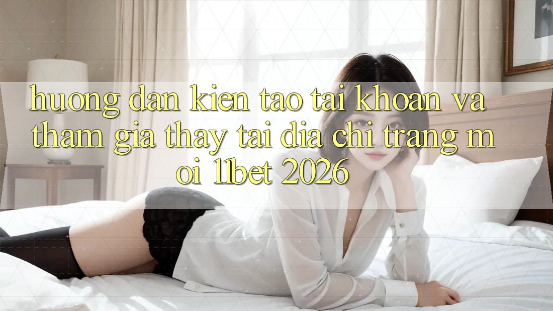 Hướng Dẫn Kiến tạo tài khoản Và Tham Gia Thấy Tại Địa chỉ trang Mới 11bet 2026 Hướng Dẫn Kiến tạo tài khoản Và Tham Gia Thấy Tại Địa chỉ trang Mới 11bet 2026