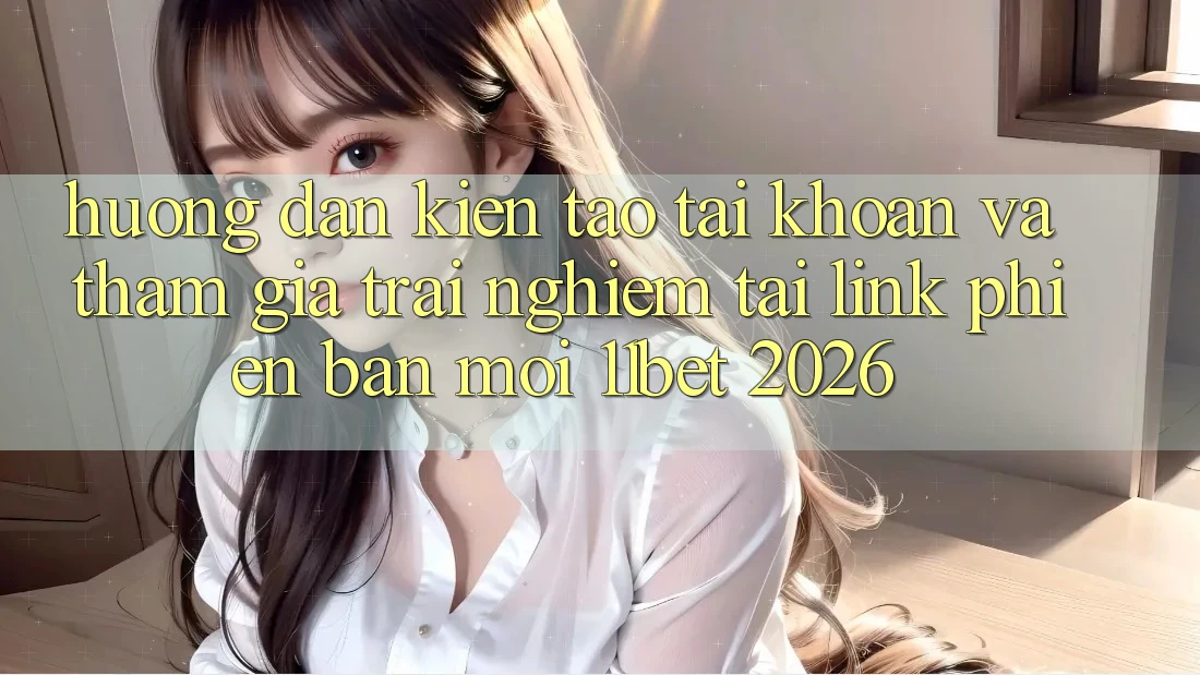 Hướng Dẫn Kiến tạo tài khoản Và Tham Gia Trải Nghiệm Tại Link Phiên bản mới 11bet 2026