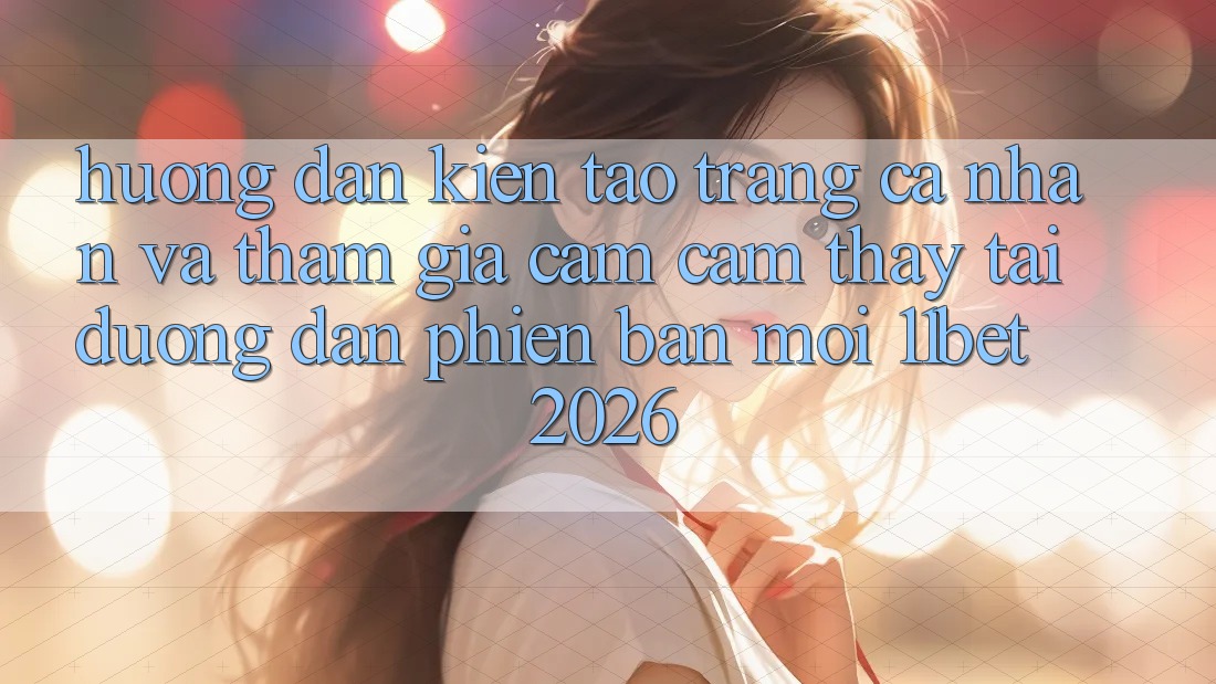 Hướng Dẫn Kiến tạo trang cá nhân Và Tham Gia Cảm cảm thấy Tại Đường dẫn Phiên bản mới 11bet 2026