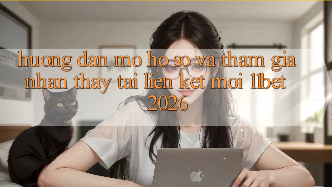 Hướng Dẫn Mở hồ sơ Và Tham Gia Nhận thấy Tại Liên kết Mới 11bet 2026