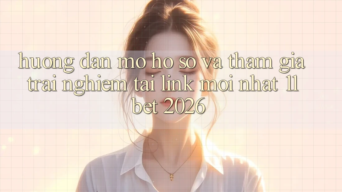Hướng Dẫn Mở hồ sơ Và Tham Gia Trải Nghiệm Tại Link Mới nhất 11bet 2026
