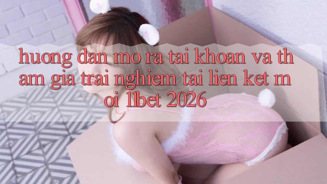 Hướng Dẫn Mở ra tài khoản Và Tham Gia Trải nghiệm Tại Liên kết Mới 11bet 2026 Hướng Dẫn Mở ra tài khoản Và Tham Gia Trải nghiệm Tại Liên kết Mới 11bet 2026