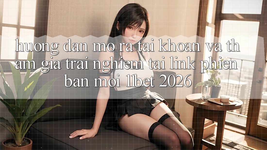 Hướng Dẫn Mở ra tài khoản Và Tham Gia Trải nghiệm Tại Link Phiên bản mới 11bet 2026 Hướng Dẫn Mở ra tài khoản Và Tham Gia Trải nghiệm Tại Link Phiên bản mới 11bet 2026