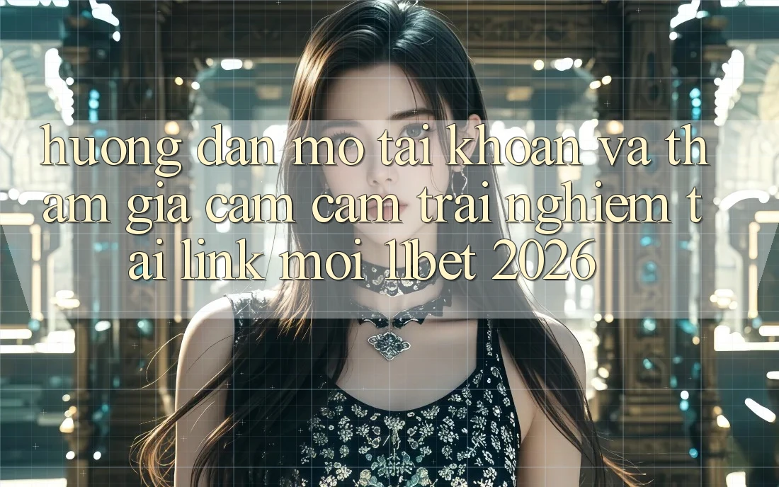 Hướng Dẫn Mở tài khoản Và Tham Gia Cảm cảm trải nghiệm Tại Link Mới 11bet 2026