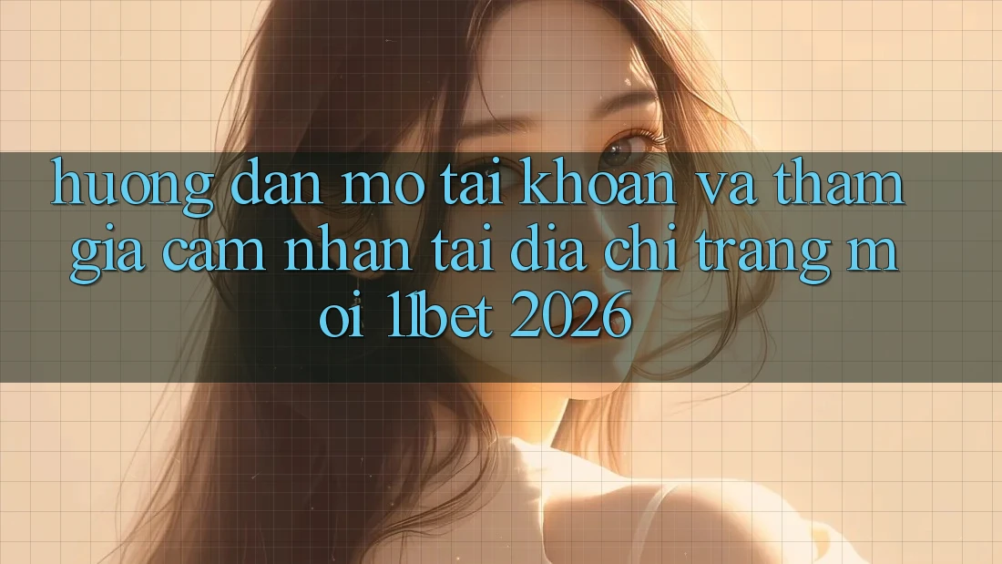 Hướng Dẫn Mở tài khoản Và Tham Gia Cảm nhận Tại Địa chỉ trang Mới 11bet 2026