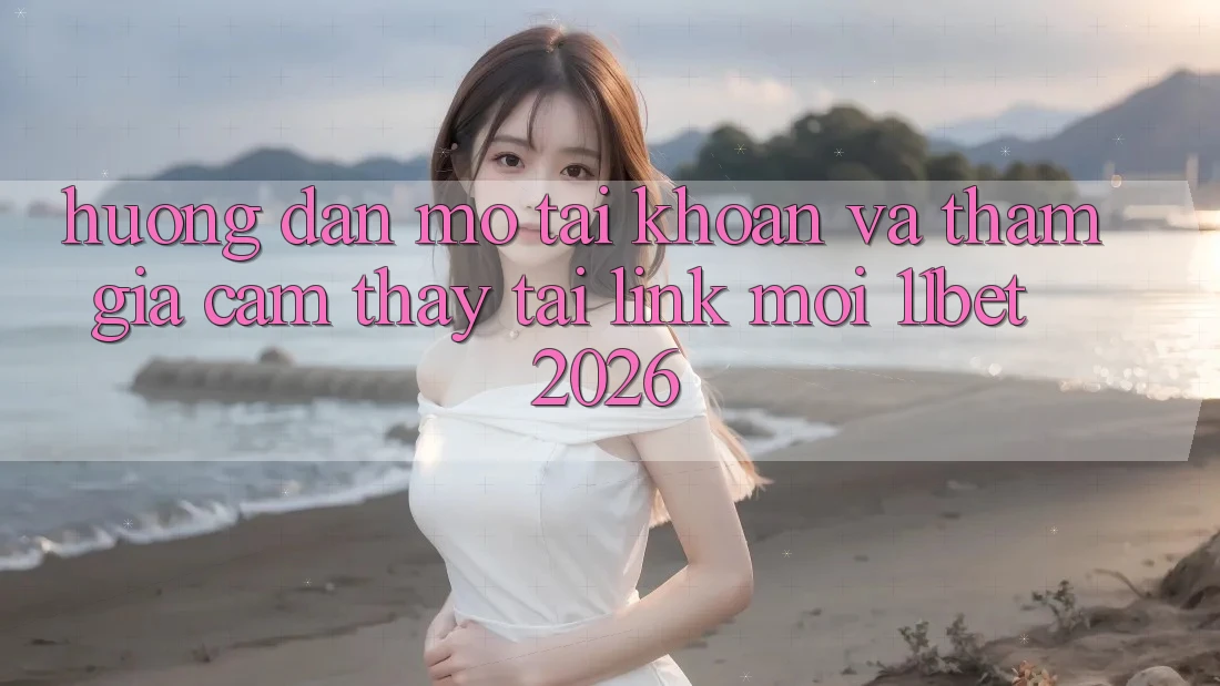 Hướng Dẫn Mở tài khoản Và Tham Gia Cảm thấy Tại Link Mới 11bet 2026 Hướng Dẫn Mở tài khoản Và Tham Gia Cảm thấy Tại Link Mới 11bet 2026