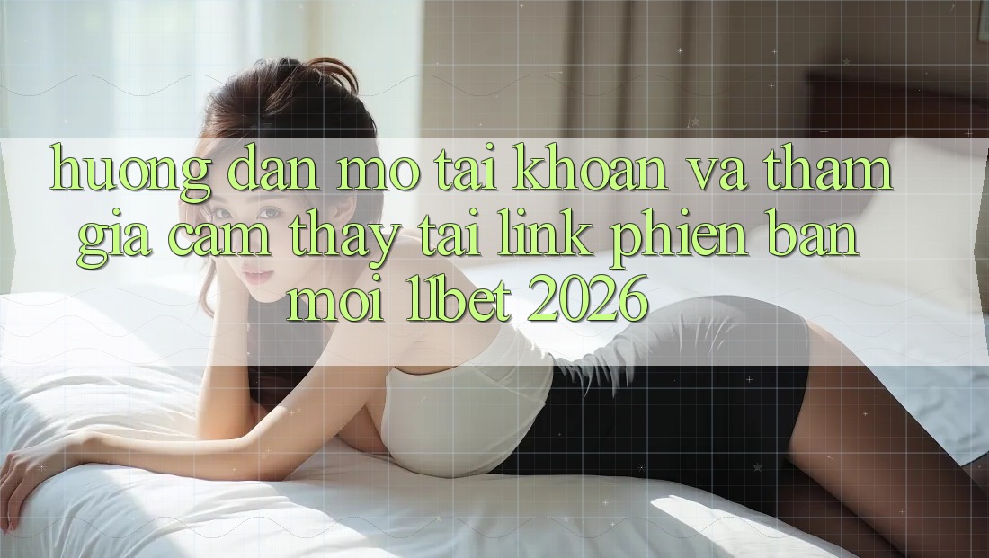 Hướng Dẫn Mở tài khoản Và Tham Gia Cảm thấy Tại Link Phiên bản mới 11bet 2026 Hướng Dẫn Mở tài khoản Và Tham Gia Cảm thấy Tại Link Phiên bản mới 11bet 2026