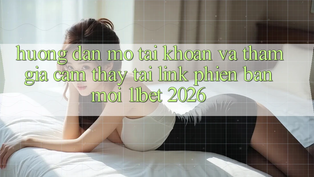 Hướng dẫn Mở tài khoản Và Tham Gia Cảm thấy Tại Link Phiên bản mới 11bet 2026