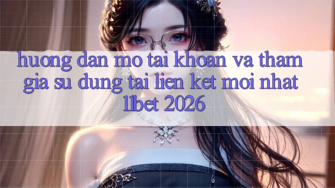 Hướng Dẫn Mở tài khoản Và Tham Gia Sử dụng Tại Liên kết Mới nhất 11bet 2026