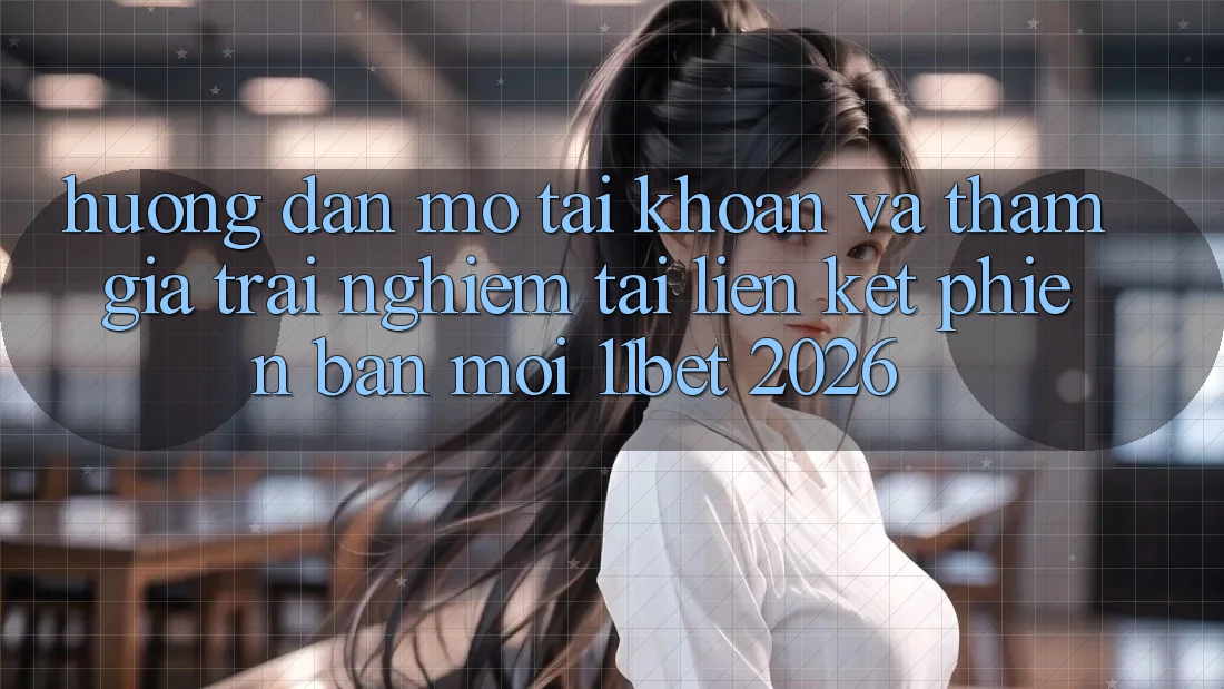 Hướng Dẫn Mở tài khoản Và Tham Gia Trải Nghiệm Tại Liên kết Phiên bản mới 11bet 2026