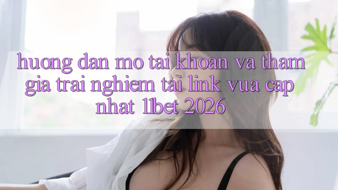 Hướng Dẫn Mở tài khoản Và Tham Gia Trải nghiệm Tại Link Vừa cập nhật 11bet 2026 Hướng Dẫn Mở tài khoản Và Tham Gia Trải nghiệm Tại Link Vừa cập nhật 11bet 2026