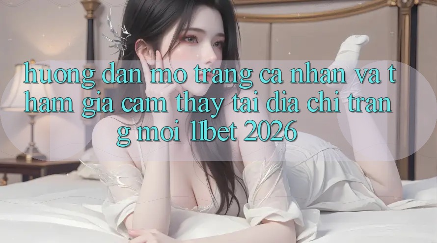 Hướng Dẫn Mở trang cá nhân Và Tham Gia Cảm thấy Tại Địa chỉ trang Mới 11bet 2026