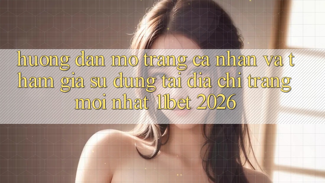 Hướng Dẫn Mở trang cá nhân Và Tham Gia Sử dụng Tại Địa chỉ trang Mới nhất 11bet 2026