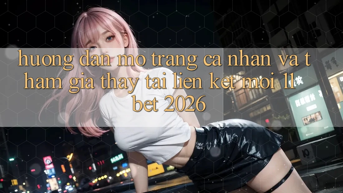 Hướng Dẫn Mở trang cá nhân Và Tham Gia Thấy Tại Liên kết Mới 11bet 2026