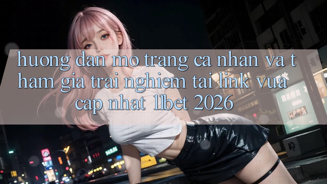 Hướng Dẫn Mở trang cá nhân Và Tham Gia Trải Nghiệm Tại Link Vừa cập nhật 11bet 2026