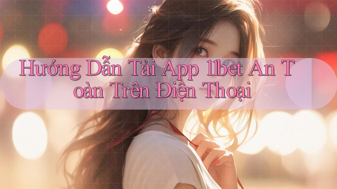 Hướng Dẫn Tải App 11bet An Toàn Trên Điện Thoại